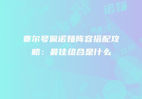 赛尔号佩诺娅阵容搭配攻略：最佳组合是什么