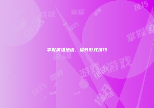 掌握英雄绝活，提升游戏技巧