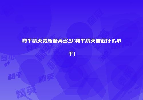 和平精英贵族最高多少(和平精英皇冠什么水平)