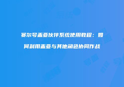 赛尔号盖亚伙伴系统使用教程：如何利用盖亚与其他角色协同作战