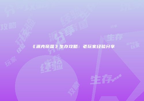 《派克帝国》生存攻略：老玩家经验分享