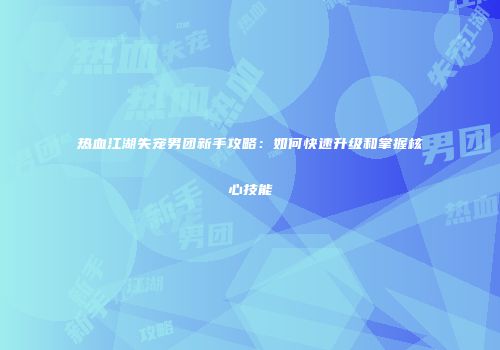 热血江湖失宠男团新手攻略：如何快速升级和掌握核心技能