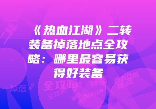《热血江湖》二转装备掉落地点全攻略：哪里最容易获得好装备