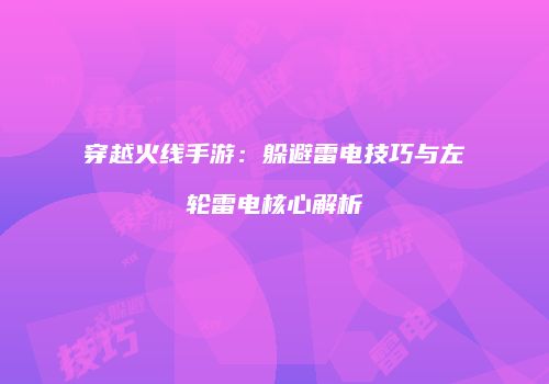 穿越火线手游：躲避雷电技巧与左轮雷电核心解析