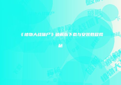 《植物大战僵尸》破解版下载与安装教程揭秘
