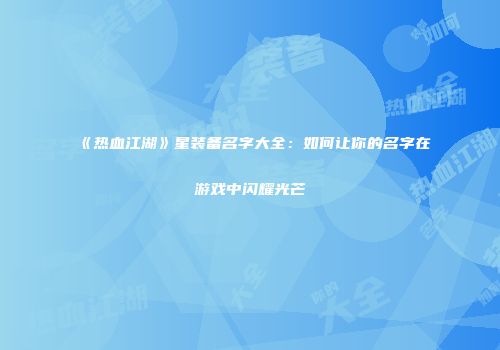 《热血江湖》星装备名字大全：如何让你的名字在游戏中闪耀光芒