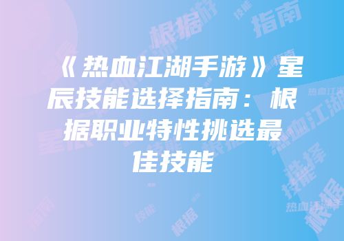 《热血江湖手游》星辰技能选择指南：根据职业特性挑选最佳技能