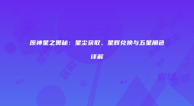 原神星之奥秘：星尘获取、星辉兑换与五星角色详解