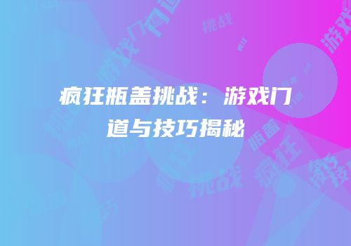 疯狂瓶盖挑战：游戏门道与技巧揭秘