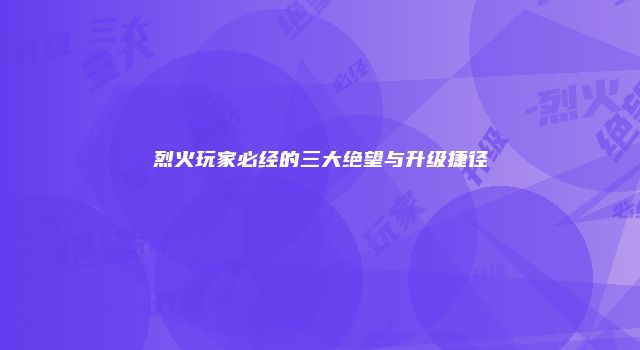 烈火玩家必经的三大绝望与升级捷径