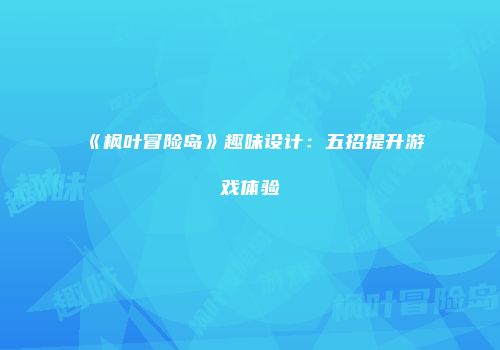 《枫叶冒险岛》趣味设计：五招提升游戏体验