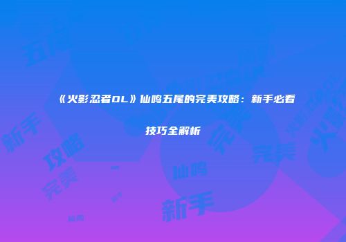 《火影忍者OL》仙鸣五尾的完美攻略：新手必看技巧全解析