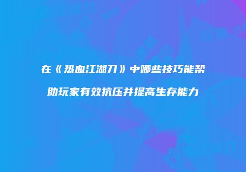在《热血江湖刀》中哪些技巧能帮助玩家有效抗压并提高生存能力