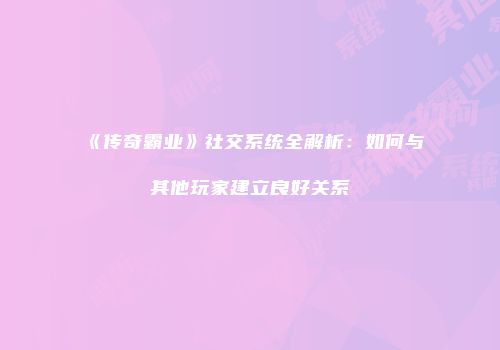 《传奇霸业》社交系统全解析：如何与其他玩家建立良好关系