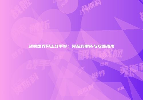 战舰世界闪击战手游：莫斯科解析与攻略指南