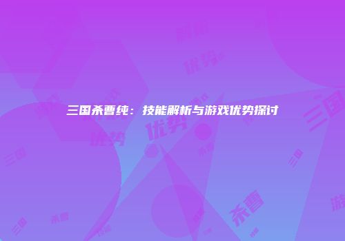 三国杀曹纯：技能解析与游戏优势探讨