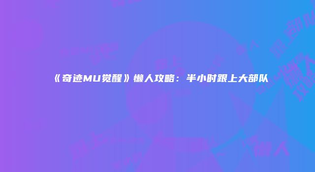 《奇迹MU觉醒》懒人攻略：半小时跟上大部队