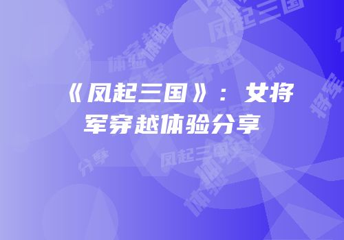 《凤起三国》：女将军穿越体验分享