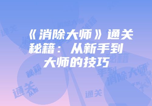 《消除大师》通关秘籍：从新手到大师的技巧