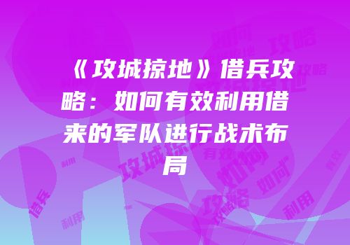 《攻城掠地》借兵攻略：如何有效利用借来的军队进行战术布局