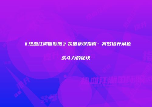 《热血江湖国际服》装备获取指南：高效提升角色战斗力的秘诀
