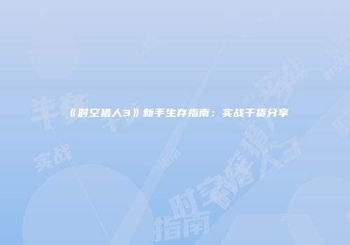 《时空猎人3》新手生存指南：实战干货分享