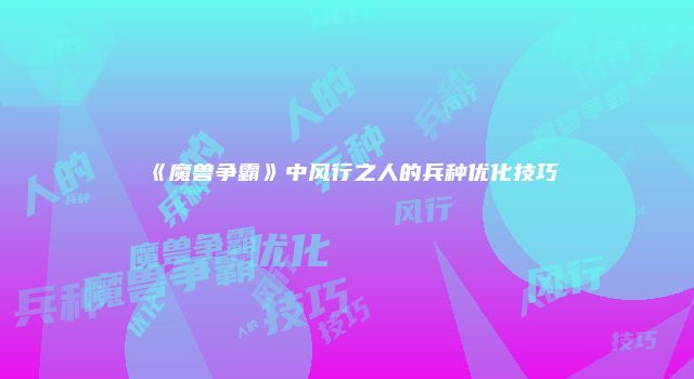 《魔兽争霸》中风行之人的兵种优化技巧