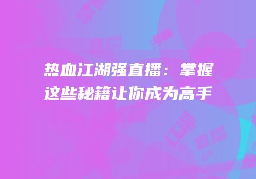 热血江湖强直播：掌握这些秘籍让你成为高手