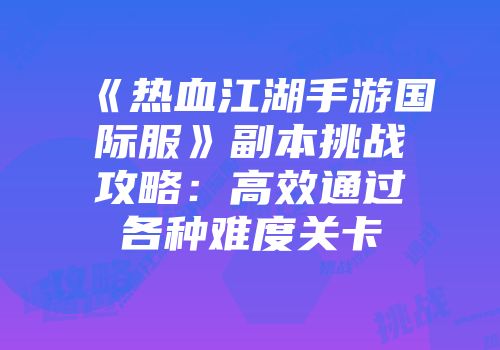 《热血江湖手游国际服》副本挑战攻略：高效通过各种难度关卡