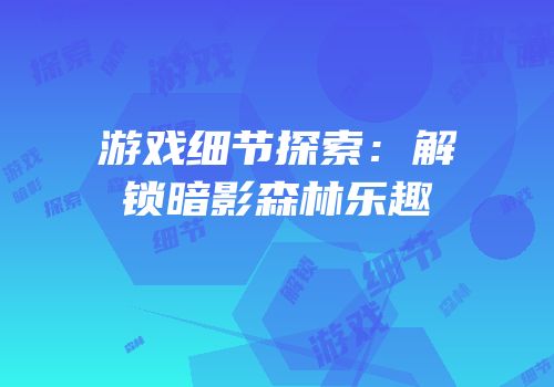 游戏细节探索：解锁暗影森林乐趣