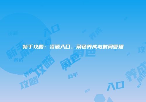新手攻略：资源入口、角色养成与时间管理