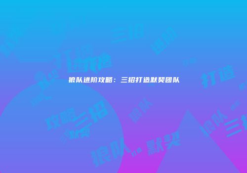 狼队进阶攻略：三招打造默契团队