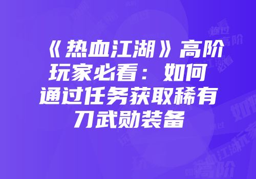 《热血江湖》高阶玩家必看：如何通过任务获取稀有刀武勋装备