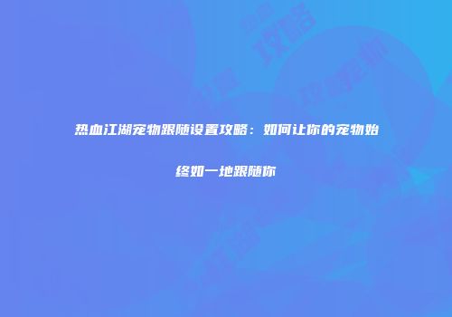 热血江湖宠物跟随设置攻略：如何让你的宠物始终如一地跟随你