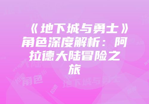 《地下城与勇士》角色深度解析：阿拉德大陆冒险之旅
