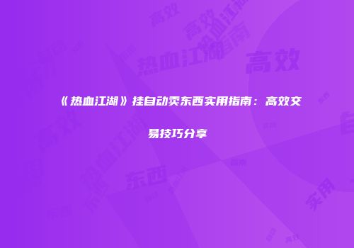 《热血江湖》挂自动卖东西实用指南：高效交易技巧分享