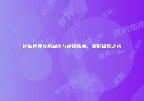 迷你世界火箭制作与使用指南：星际探险之旅