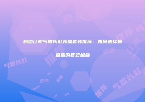 热血江湖气贯长虹装备套装推荐：如何选择最合适的套装组合