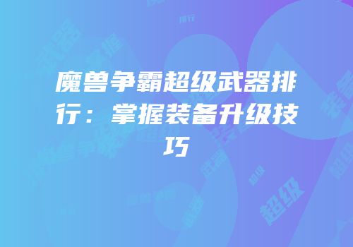 魔兽争霸超级武器排行：掌握装备升级技巧