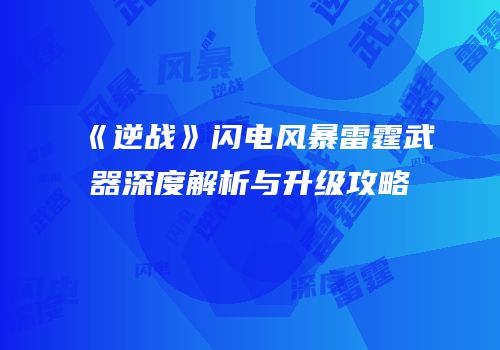 《逆战》闪电风暴雷霆武器深度解析与升级攻略