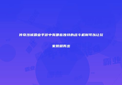 传奇沙城霸业手游中有哪些独特的战斗机制可以让玩家脱颖而出