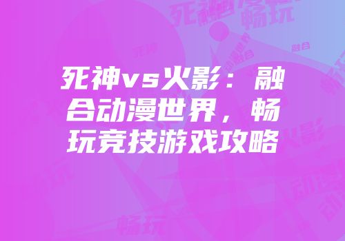 死神vs火影：融合动漫世界，畅玩竞技游戏攻略