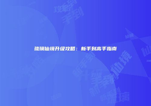 琉璃仙境升级攻略：新手到高手指南