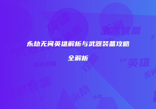 永劫无间英雄解析与武器装备攻略全解析