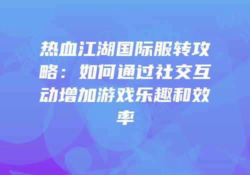 热血江湖国际服转攻略：如何通过社交互动增加游戏乐趣和效率