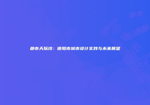 都市天际线：德阳市城市设计实践与未来展望