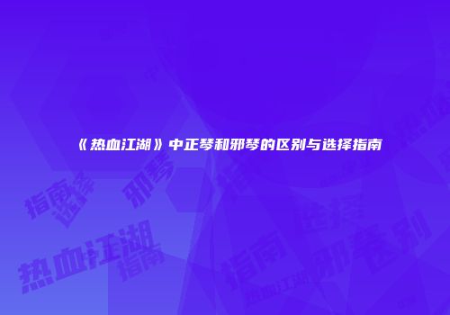 《热血江湖》中正琴和邪琴的区别与选择指南