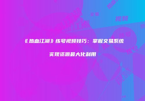 《热血江湖》练号视频技巧：掌握交易系统实现资源最大化利用