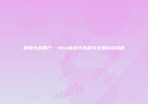 植物大战僵尸：360版进化历程与全新冒险揭秘