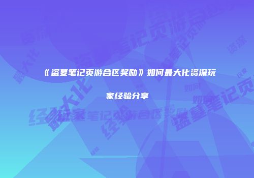 《盗墓笔记页游合区奖励》如何最大化资深玩家经验分享